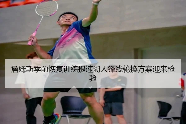 詹姆斯季前恢复训练提速湖人锋线轮换方案迎来检验